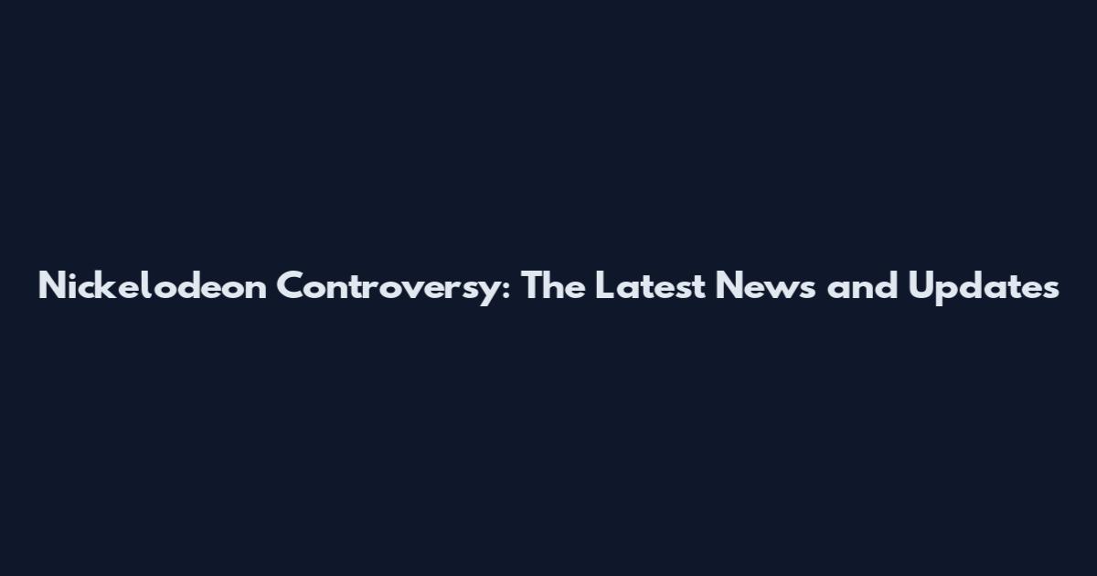 Nickelodeon Controversy: The Latest News and Updates