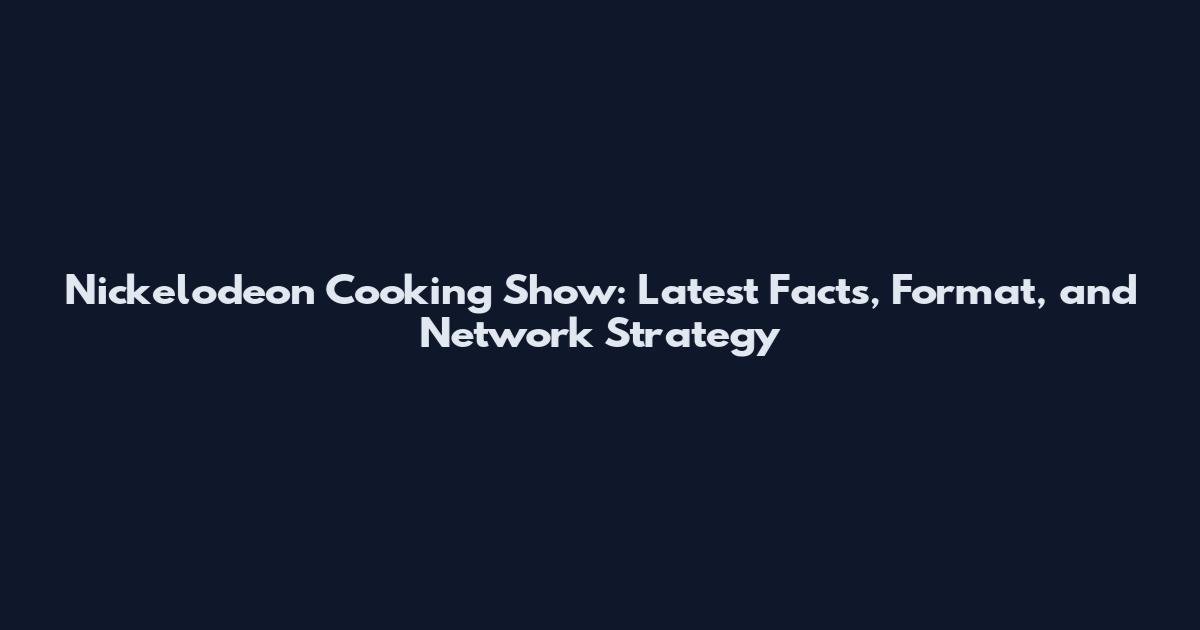 Nickelodeon Cooking Show: Latest Facts, Format, and Network Strategy
