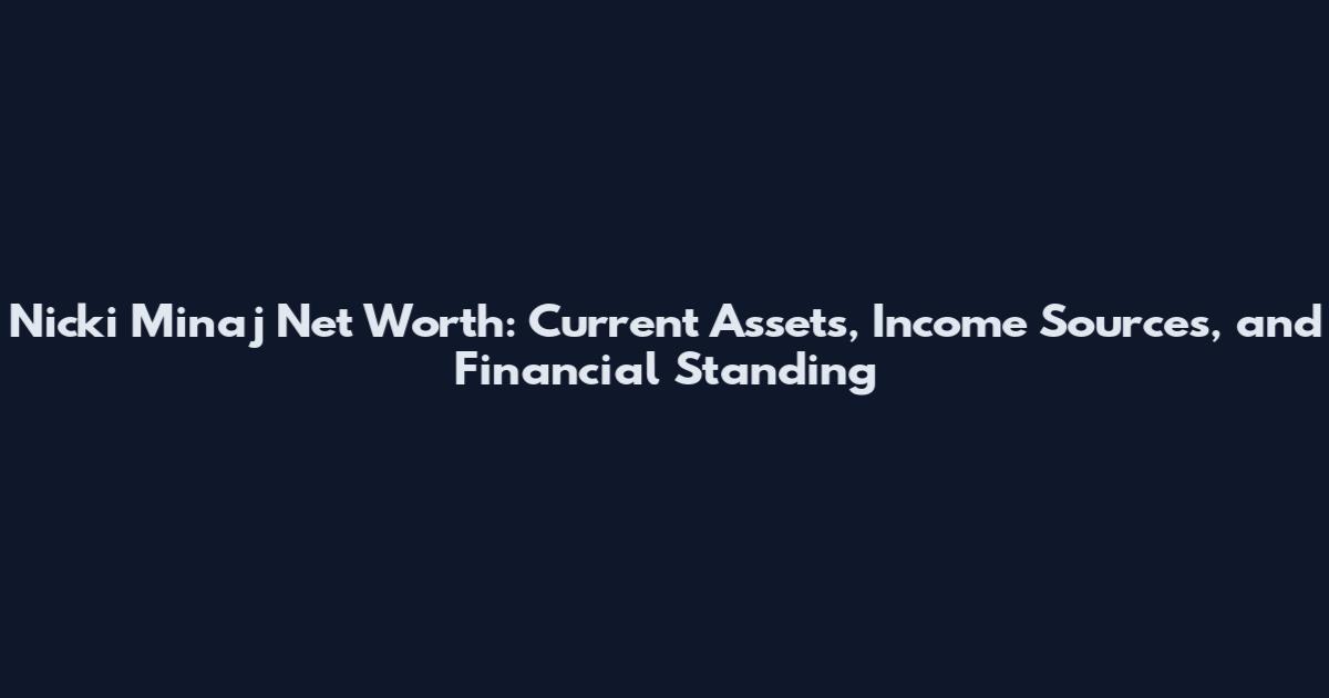 Nicki Minaj Net Worth: Current Assets, Income Sources, and Financial Standing