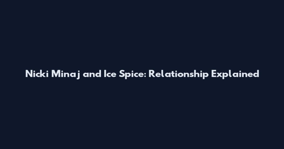 Nicki Minaj and Ice Spice: Relationship Explained