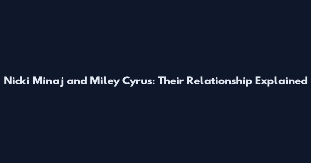 Nicki Minaj and Miley Cyrus: Their Relationship Explained