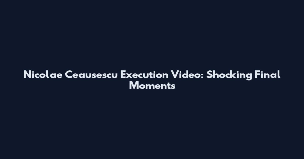 Nicolae Ceausescu Execution Video: Shocking Final Moments