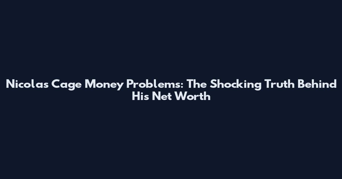 Nicolas Cage Money Problems: The Shocking Truth Behind His Net Worth