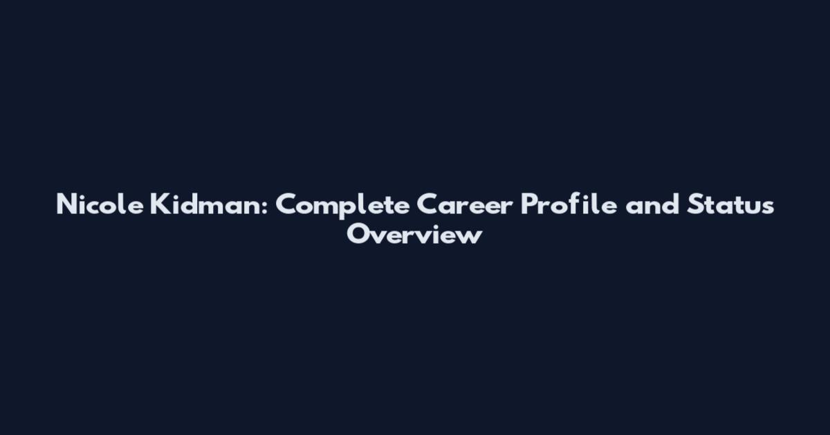 Nicole Kidman: Complete Career Profile and Status Overview