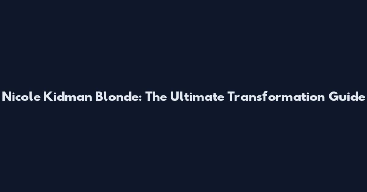 Nicole Kidman Blonde: The Ultimate Transformation Guide