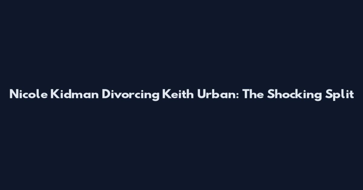 Nicole Kidman Divorcing Keith Urban: The Shocking Split