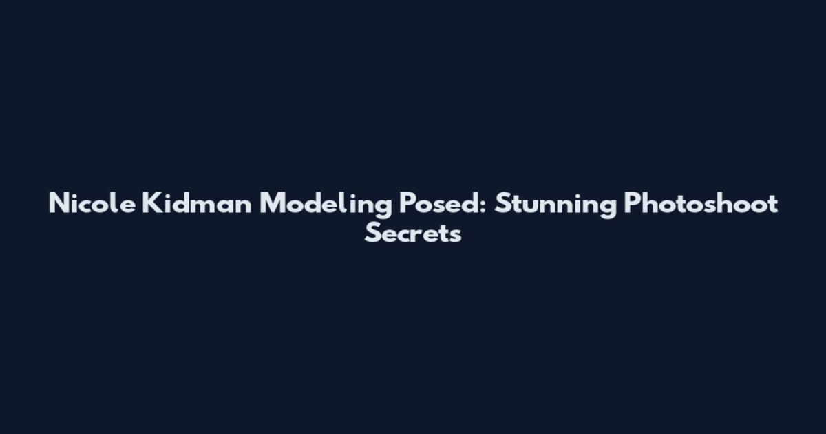 Nicole Kidman Modeling Posed: Stunning Photoshoot Secrets