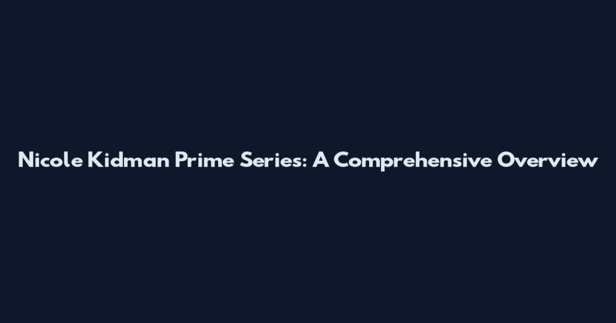 Nicole Kidman Prime Series: A Comprehensive Overview