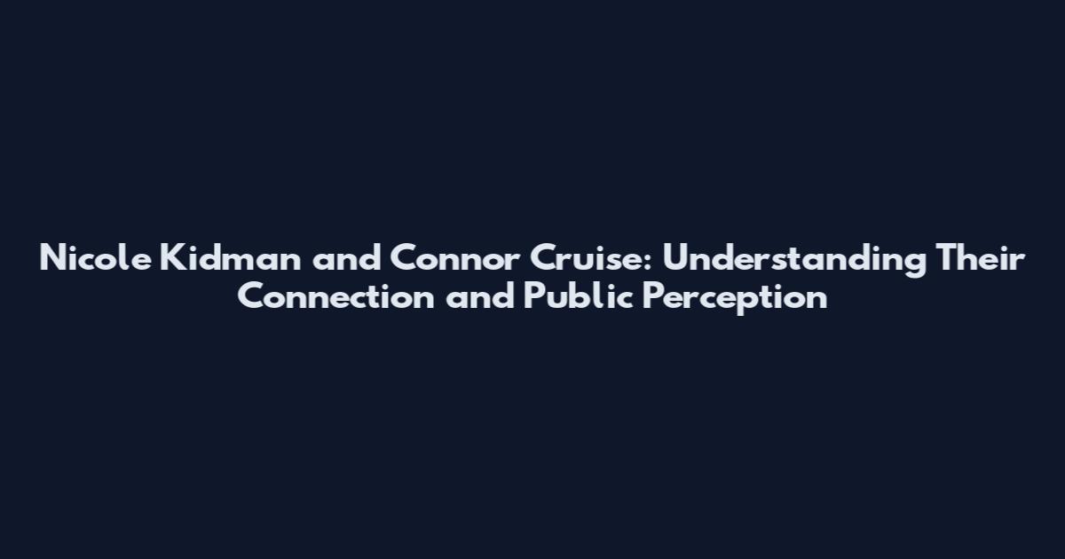 Nicole Kidman and Connor Cruise: Understanding Their Connection and Public Perception