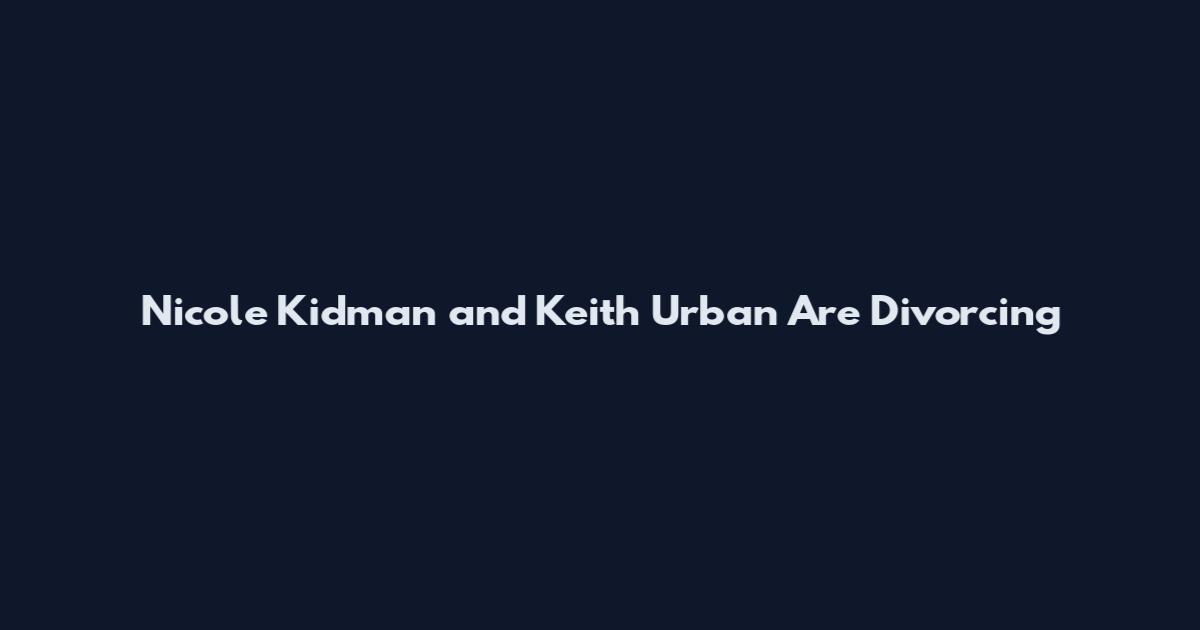 Nicole Kidman and Keith Urban Are Divorcing