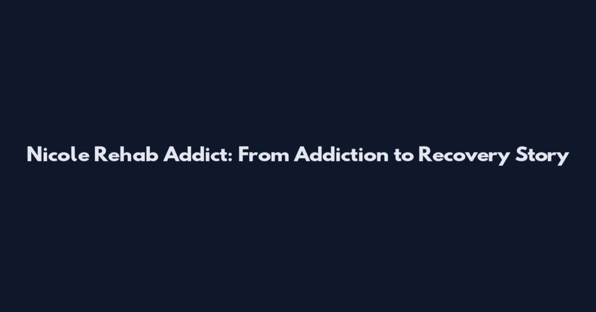 Nicole Rehab Addict: From Addiction to Recovery Story