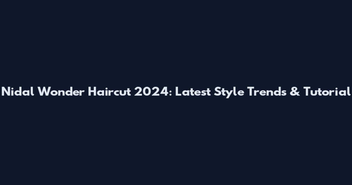 Nidal Wonder Haircut 2024: Latest Style Trends & Tutorial