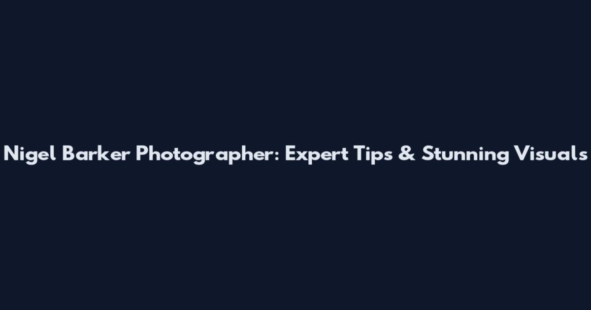 Nigel Barker Photographer: Expert Tips & Stunning Visuals