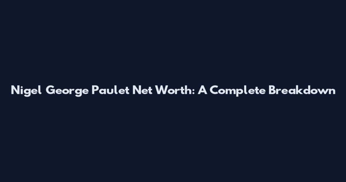 Nigel George Paulet Net Worth: A Complete Breakdown
