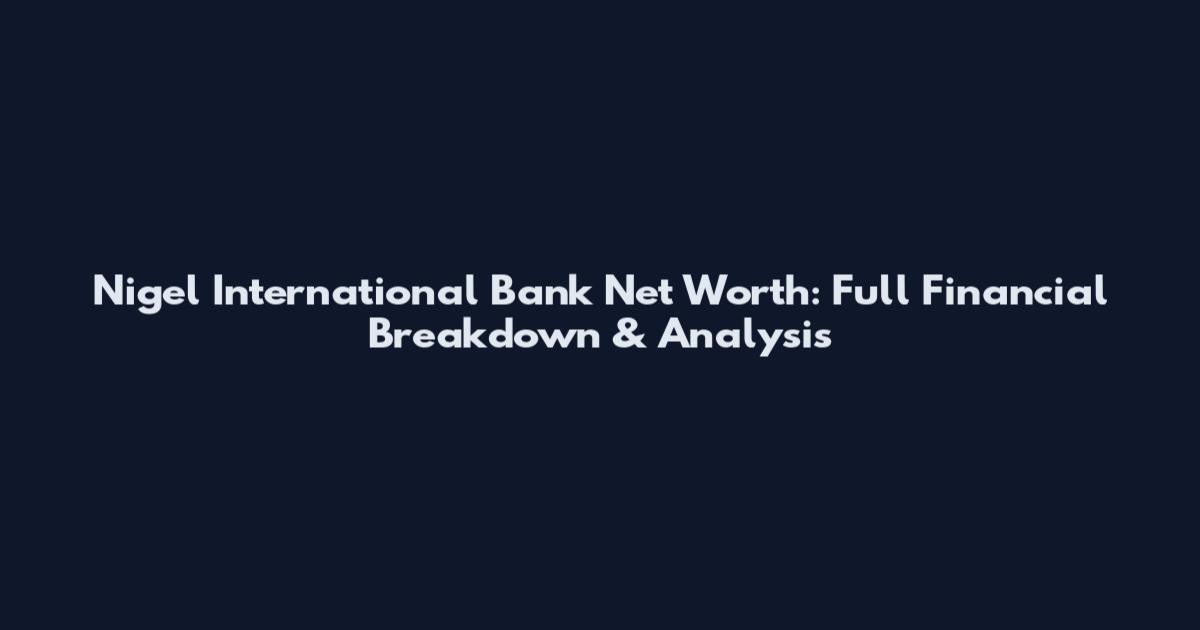 Nigel International Bank Net Worth: Full Financial Breakdown & Analysis