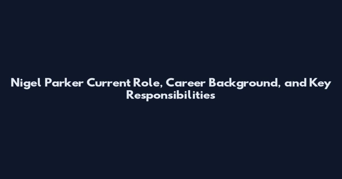 Nigel Parker Current Role, Career Background, and Key Responsibilities