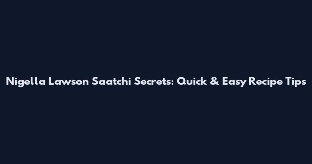 Nigella Lawson Saatchi Secrets: Quick & Easy Recipe Tips