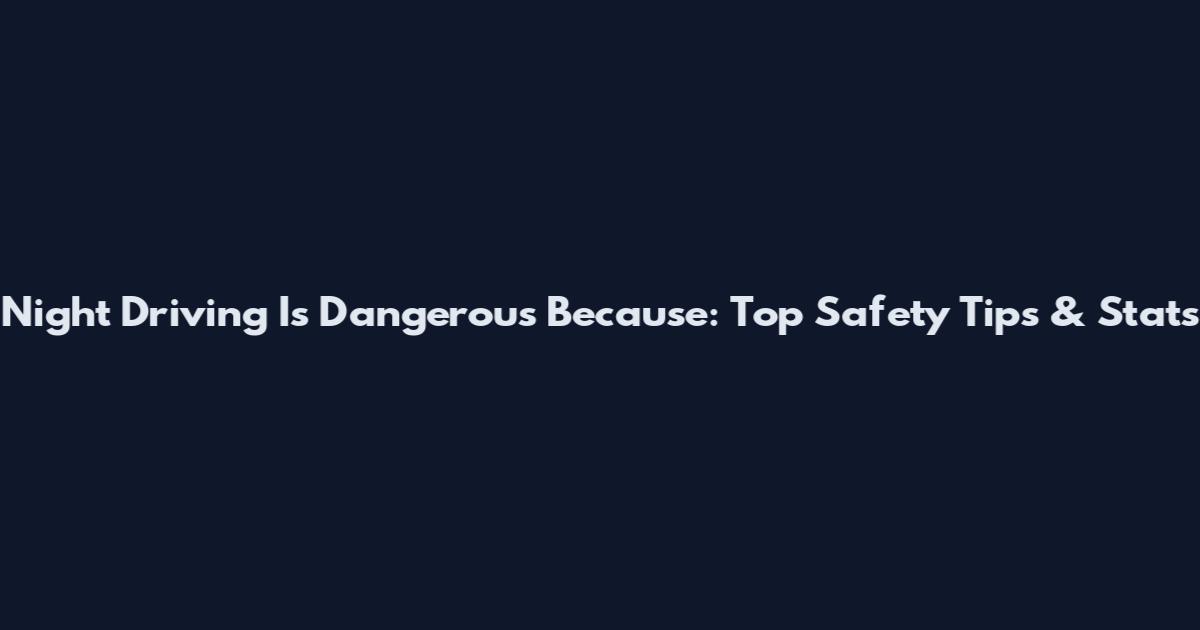 Night Driving Is Dangerous Because: Top Safety Tips & Stats