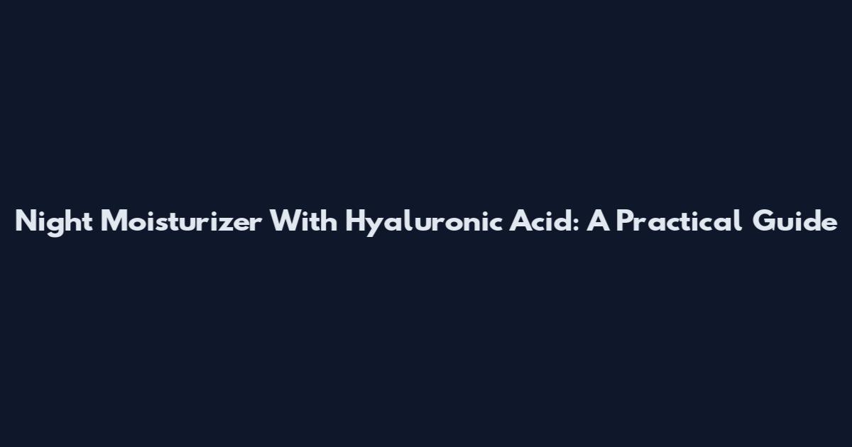 Night Moisturizer With Hyaluronic Acid: A Practical Guide