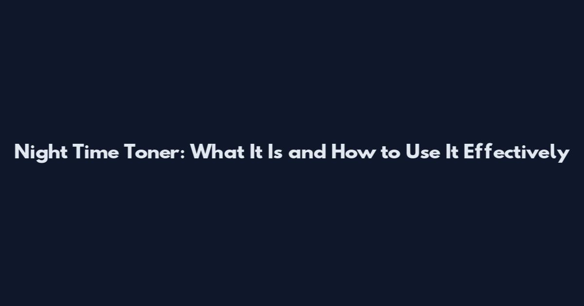 Night Time Toner: What It Is and How to Use It Effectively