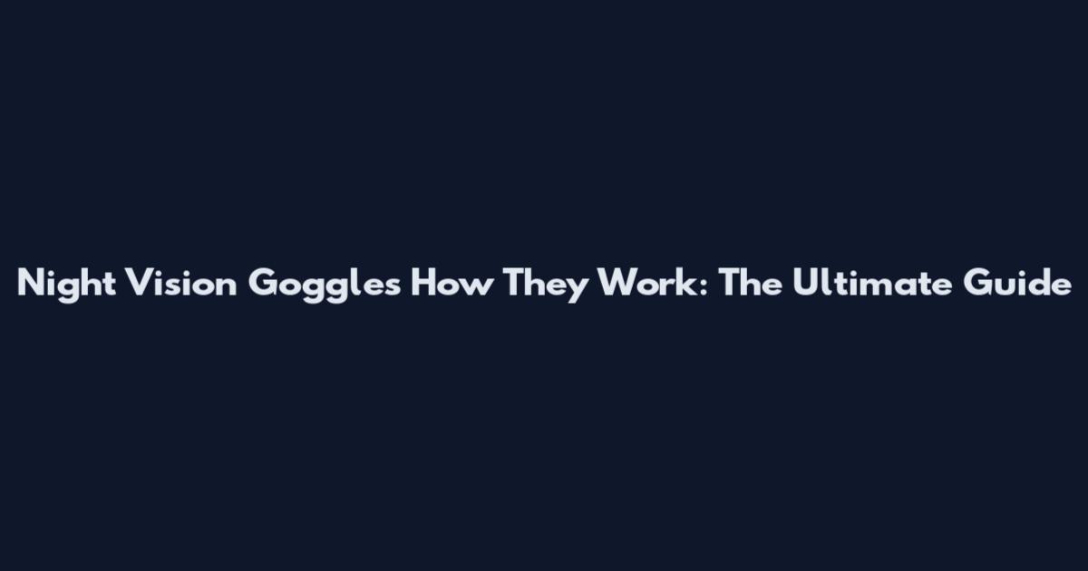 Night Vision Goggles How They Work: The Ultimate Guide