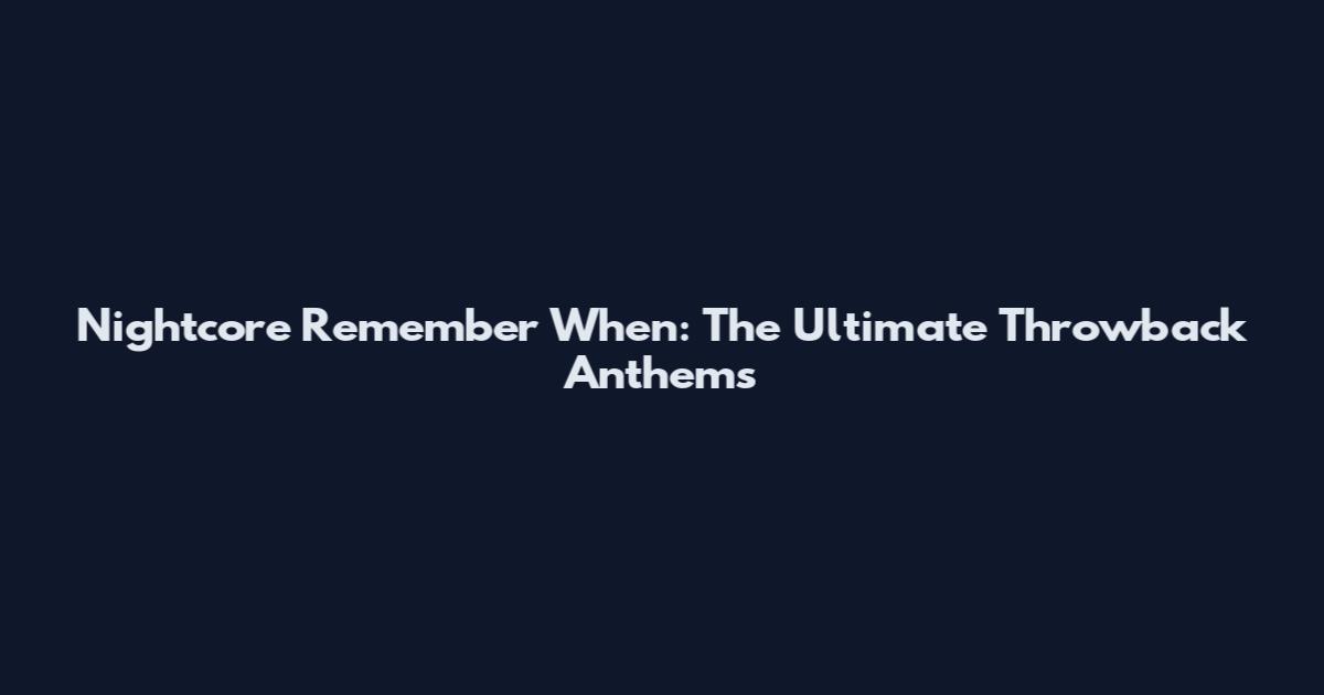Nightcore Remember When: The Ultimate Throwback Anthems