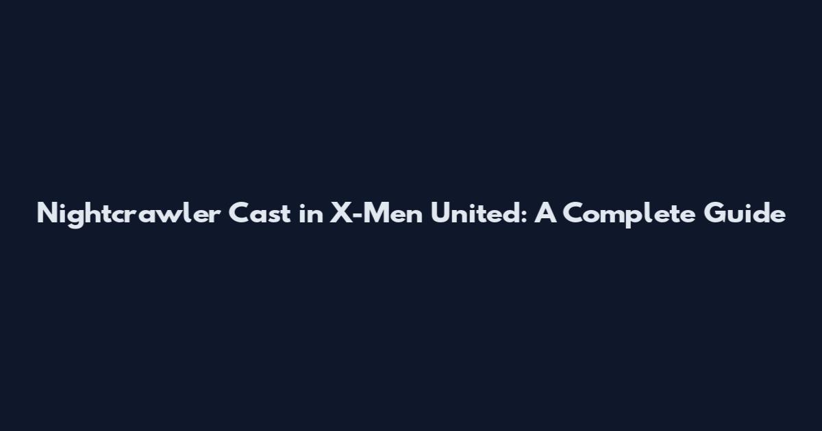 Nightcrawler Cast in X-Men United: A Complete Guide