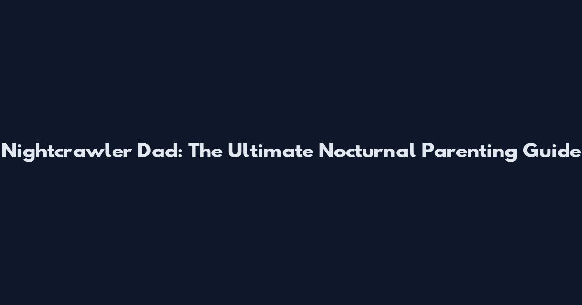 Nightcrawler Dad: The Ultimate Nocturnal Parenting Guide