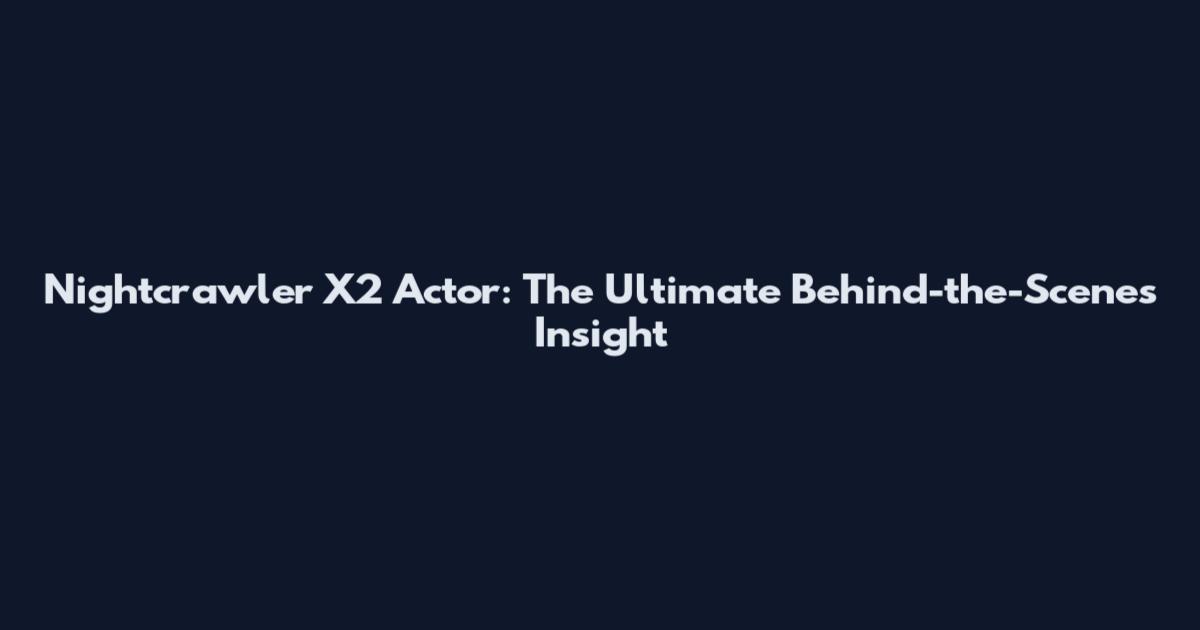 Nightcrawler X2 Actor: The Ultimate Behind-the-Scenes Insight