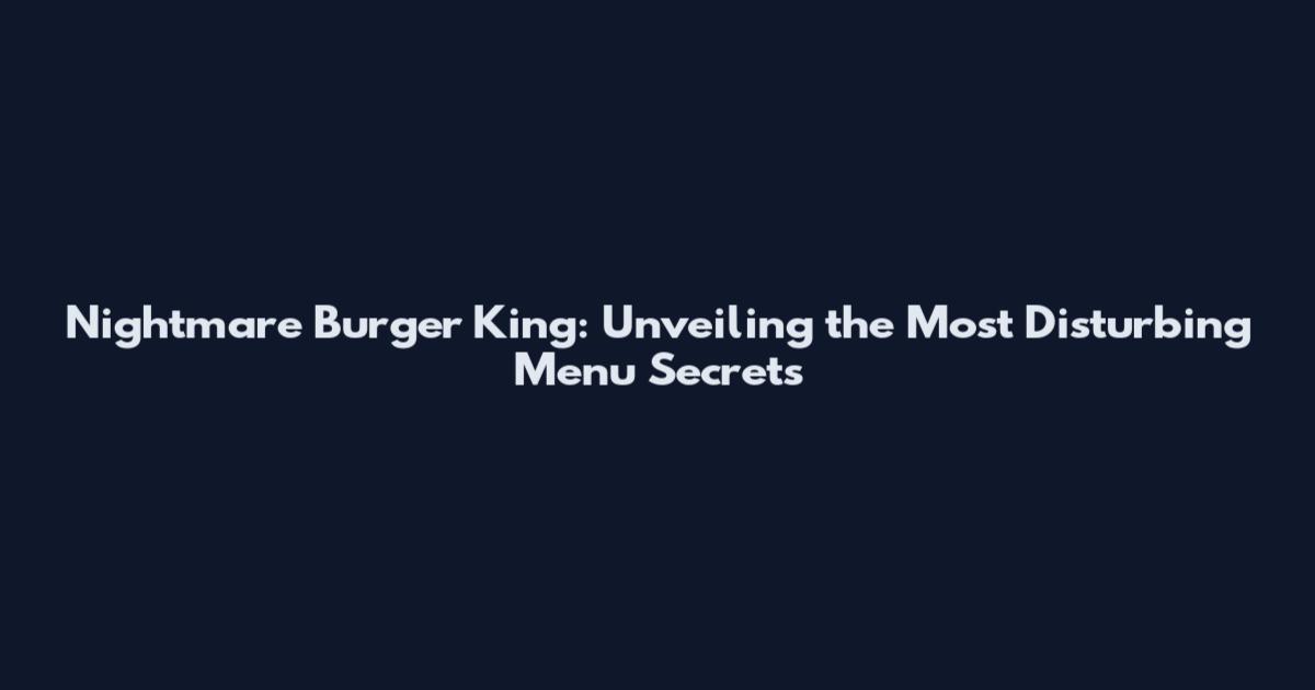 Nightmare Burger King: Unveiling the Most Disturbing Menu Secrets