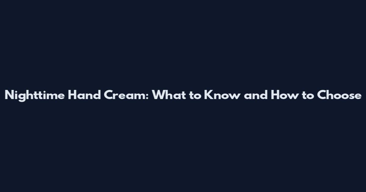 Nighttime Hand Cream: What to Know and How to Choose