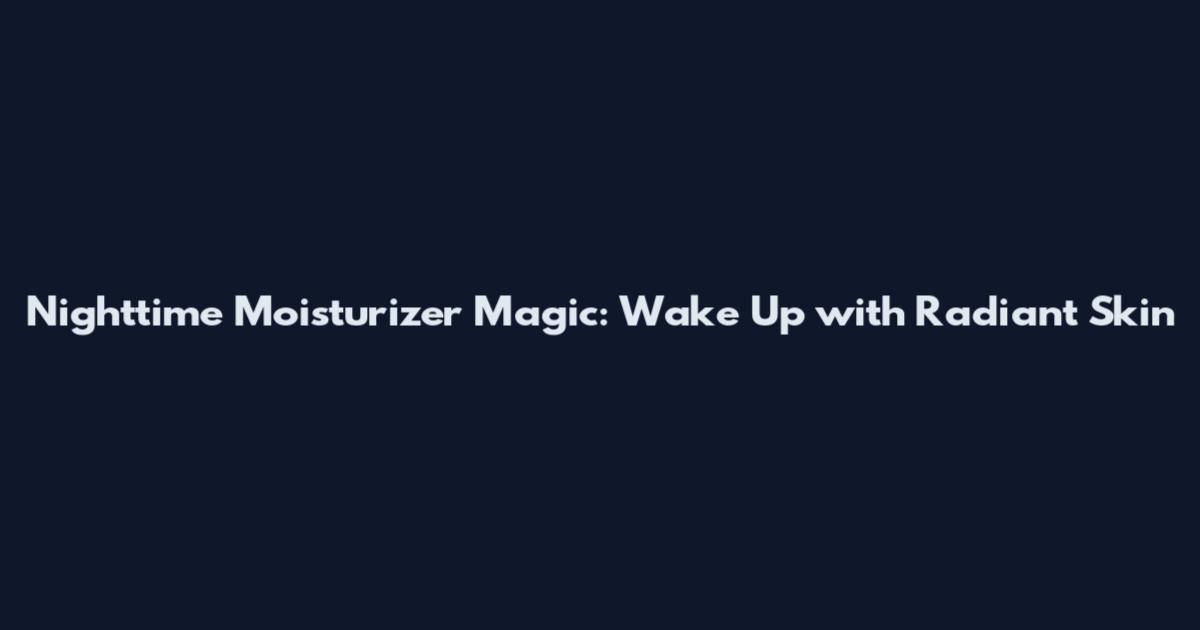 Nighttime Moisturizer Magic: Wake Up with Radiant Skin