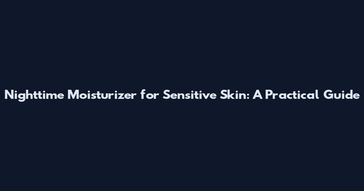 Nighttime Moisturizer for Sensitive Skin: A Practical Guide