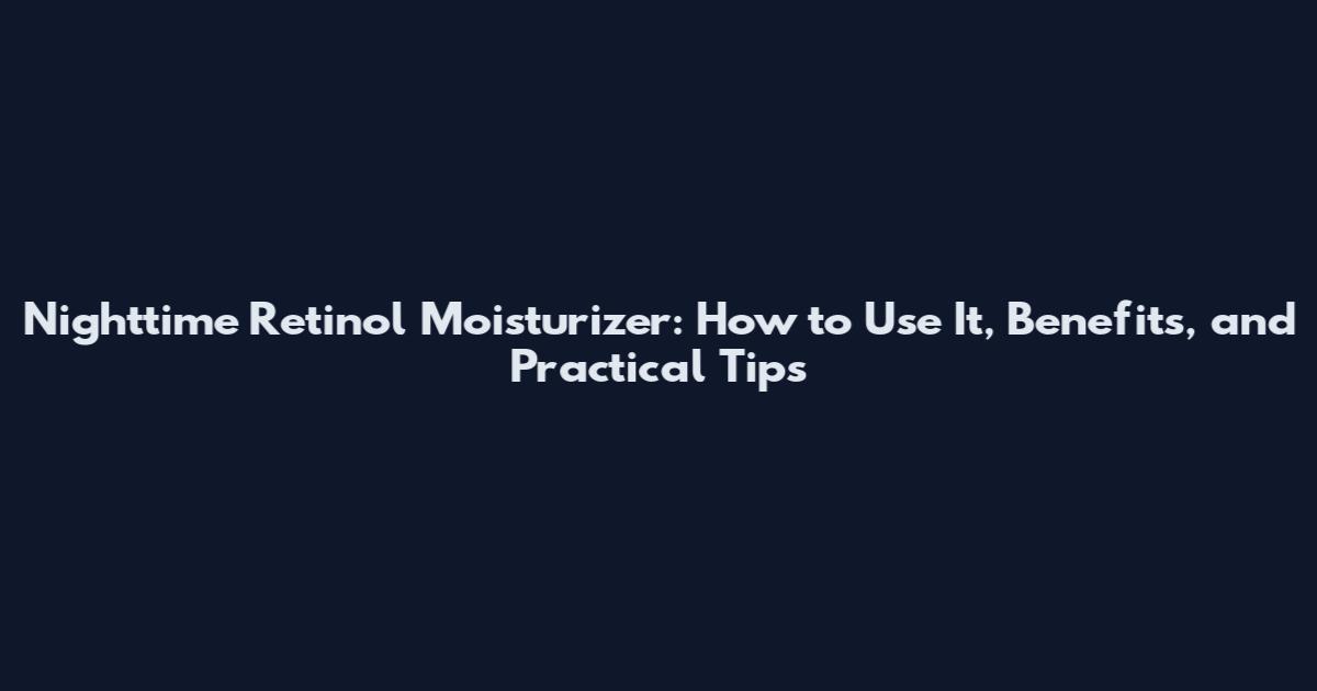 Nighttime Retinol Moisturizer: How to Use It, Benefits, and Practical Tips