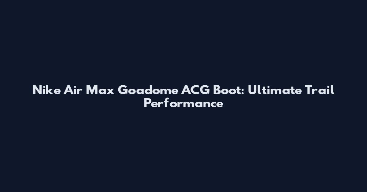 Nike Air Max Goadome ACG Boot: Ultimate Trail Performance