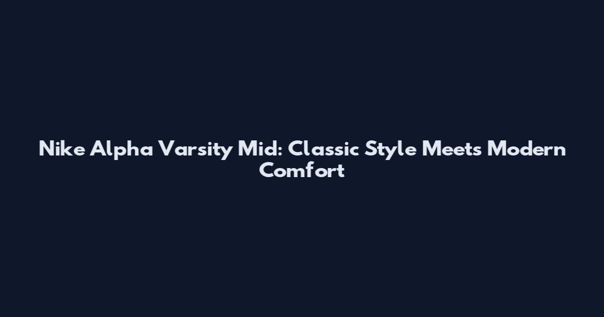 Nike Alpha Varsity Mid: Classic Style Meets Modern Comfort