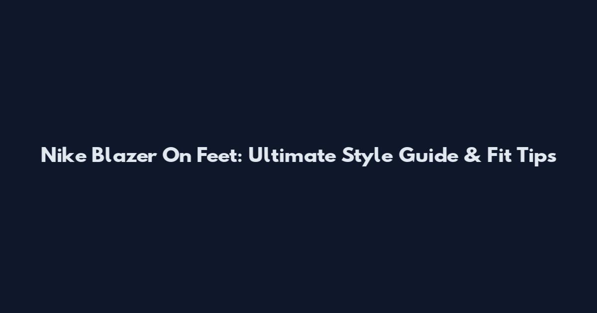 Nike Blazer On Feet: Ultimate Style Guide & Fit Tips