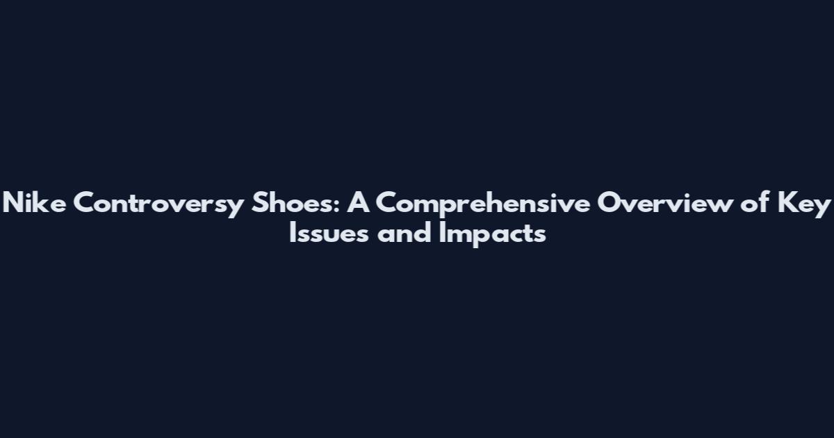 Nike Controversy Shoes: A Comprehensive Overview of Key Issues and Impacts