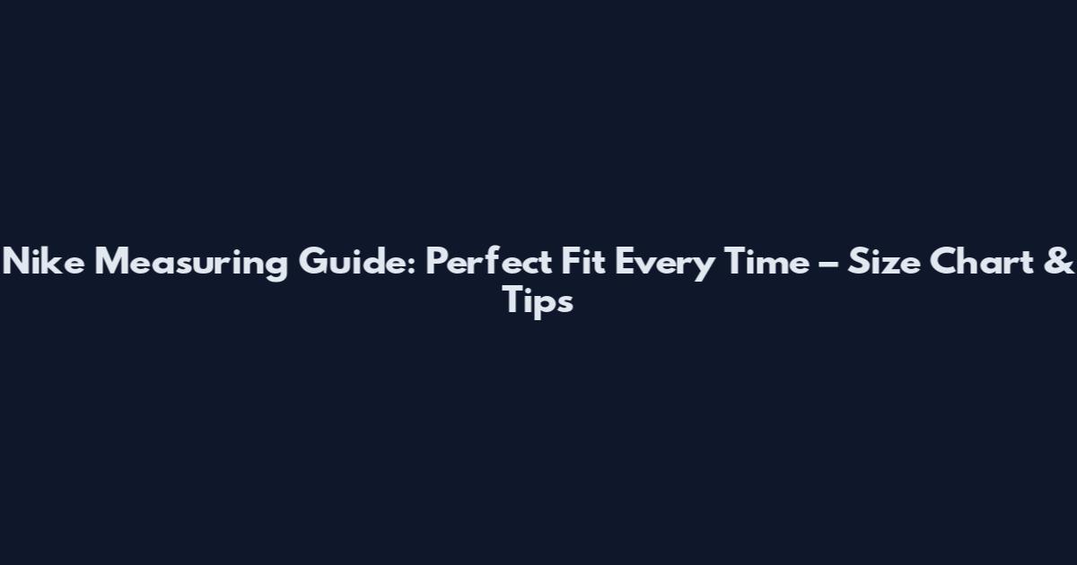 Nike Measuring Guide: Perfect Fit Every Time – Size Chart & Tips