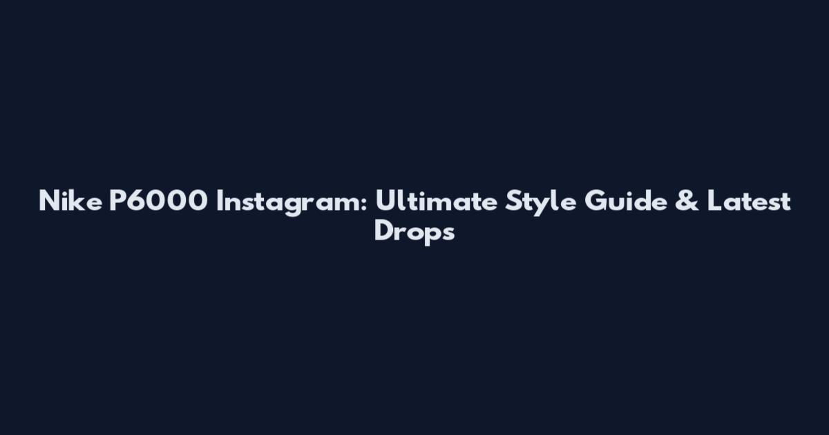 Nike P6000 Instagram: Ultimate Style Guide & Latest Drops