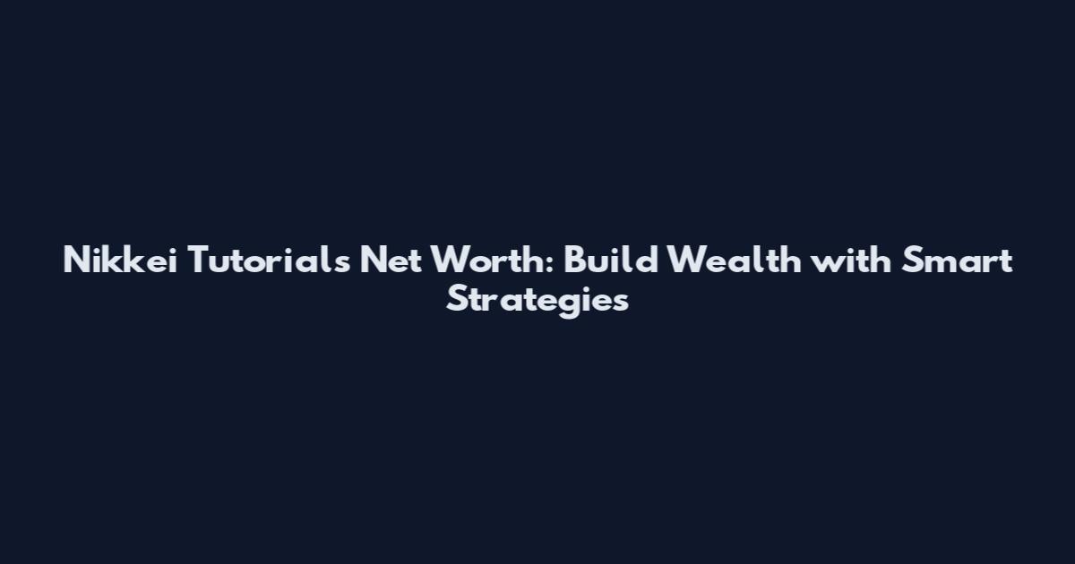 Nikkei Tutorials Net Worth: Build Wealth with Smart Strategies
