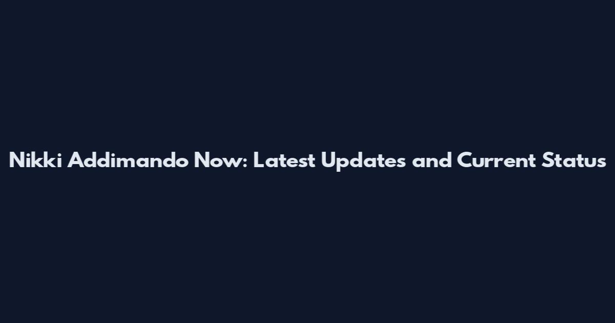 Nikki Addimando Now: Latest Updates and Current Status