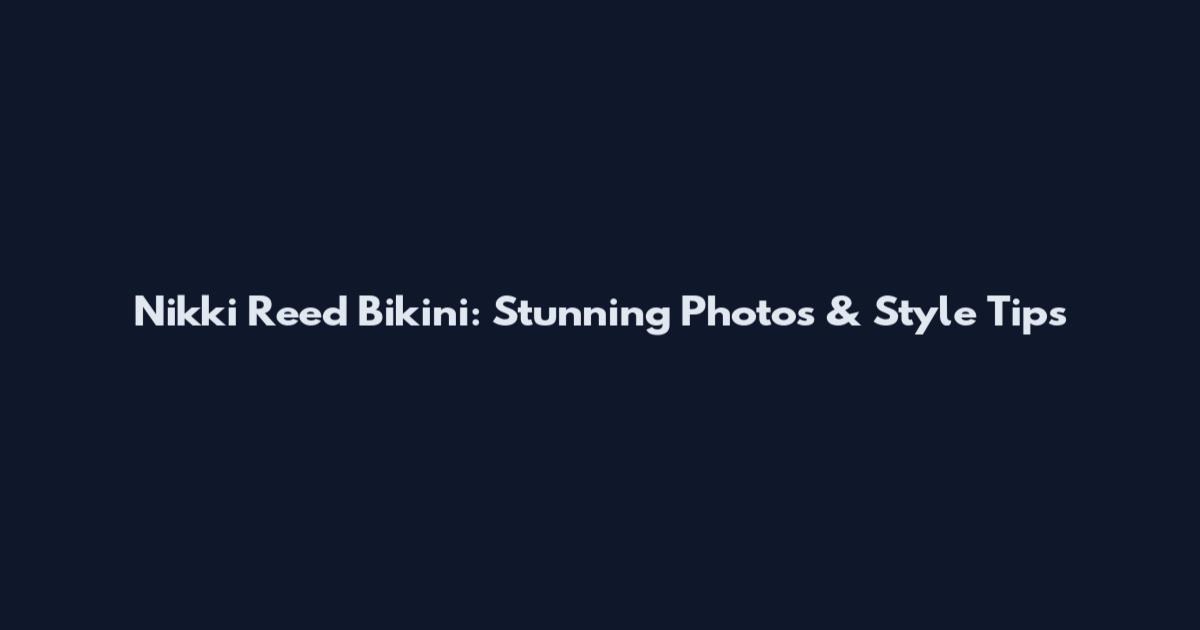 Nikki Reed Bikini: Stunning Photos & Style Tips