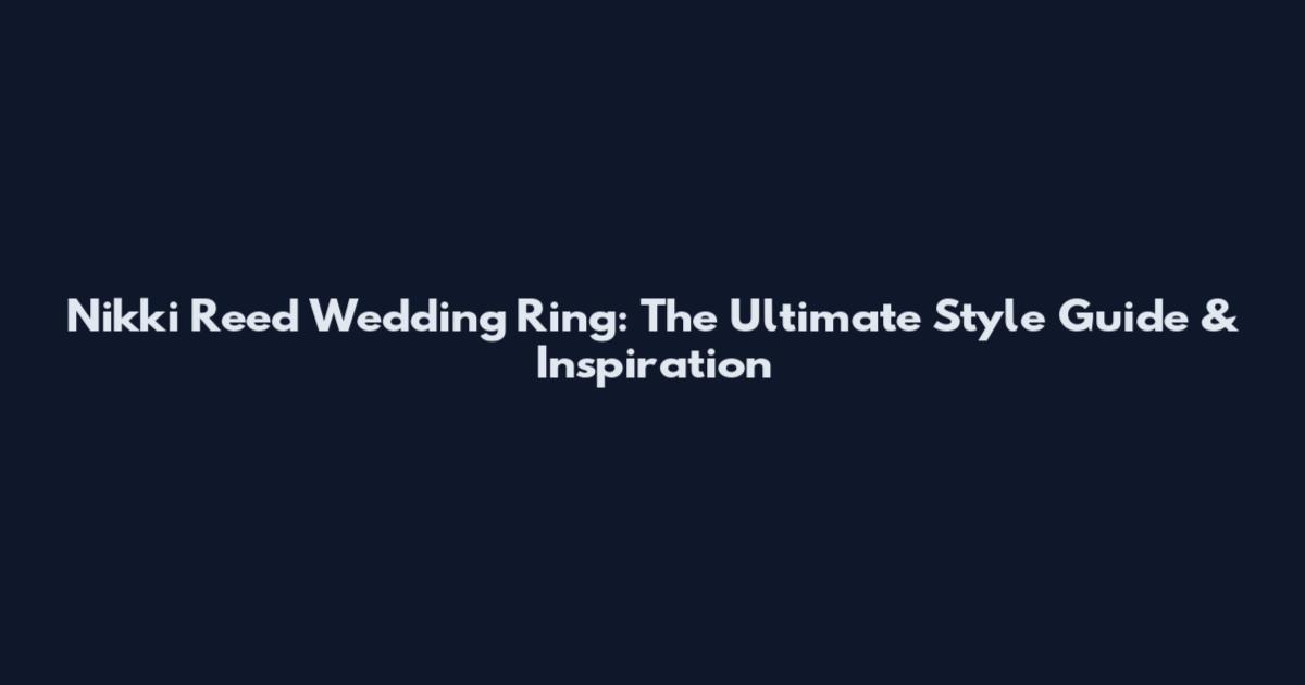 Nikki Reed Wedding Ring: The Ultimate Style Guide & Inspiration