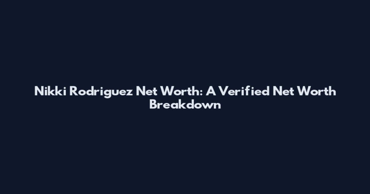 Nikki Rodriguez Net Worth: A Verified Net Worth Breakdown