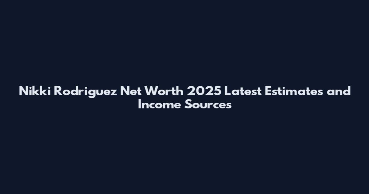 Nikki Rodriguez Net Worth 2025 Latest Estimates and Income Sources