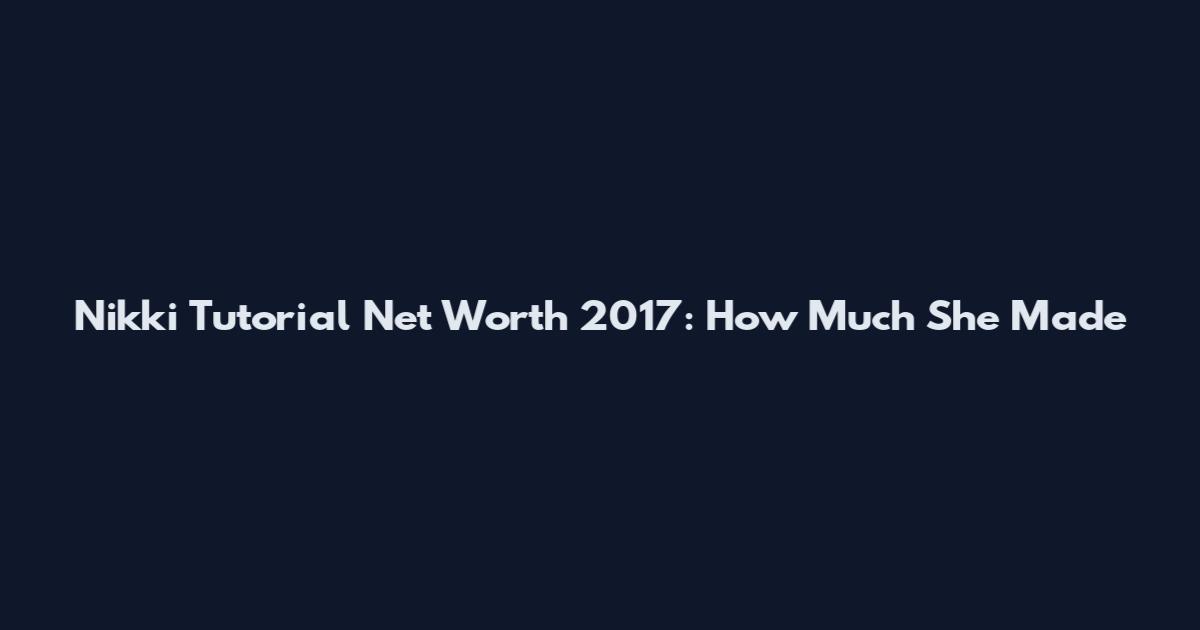 Nikki Tutorial Net Worth 2017: How Much She Made