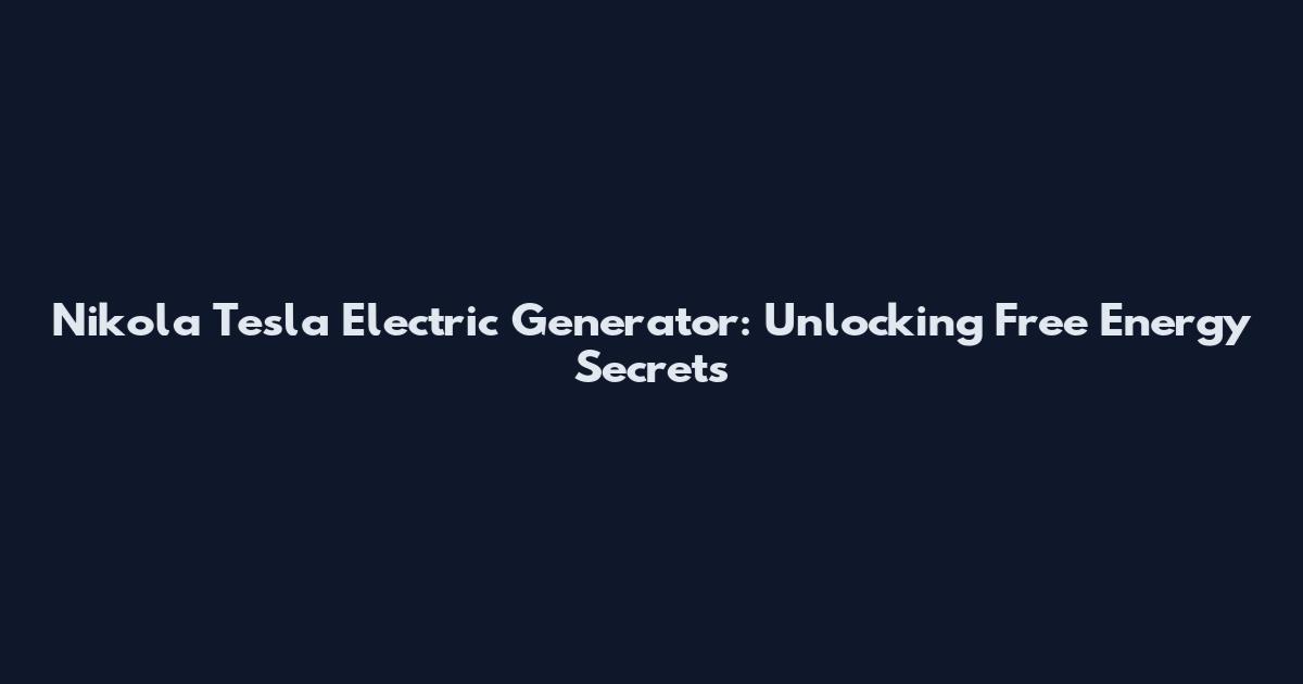 Nikola Tesla Electric Generator: Unlocking Free Energy Secrets