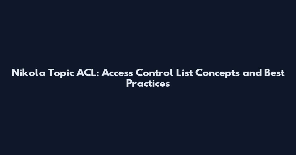 Nikola Topic ACL: Access Control List Concepts and Best Practices