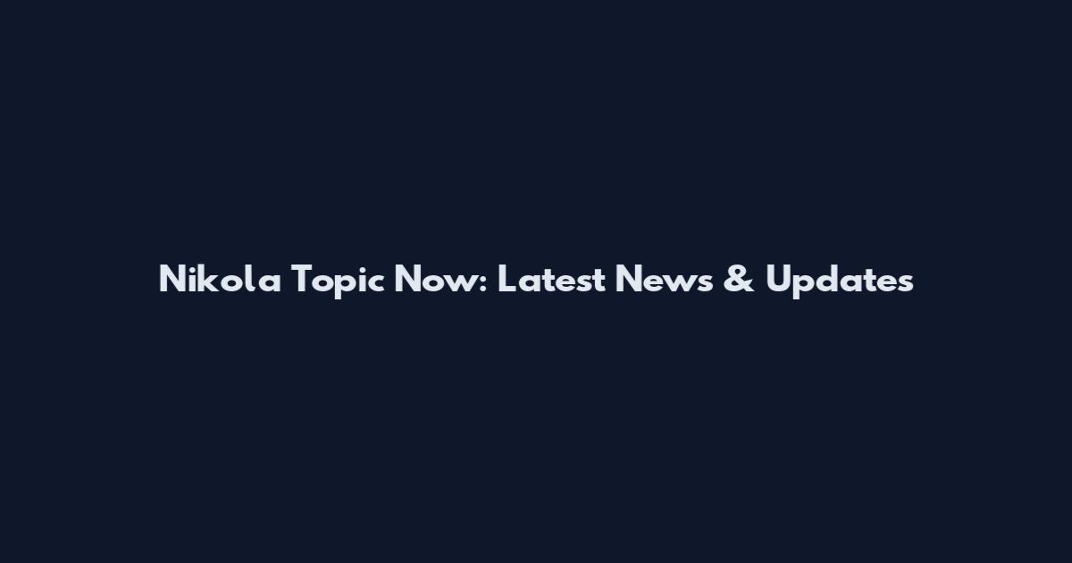 Nikola Topic Now: Latest News & Updates
